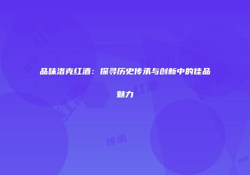 品味洛克红酒：探寻历史传承与创新中的佳品魅力