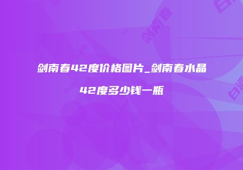 剑南春42度价格图片_剑南春水晶42度多少钱一瓶