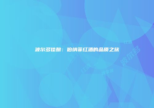 波尔多佳酿：伯纳菲红酒的品质之旅