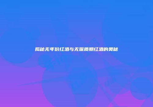 揭秘无年份红酒与无保质期红酒的奥秘