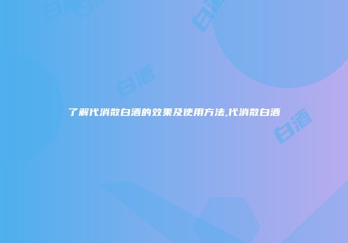 了解代消散白酒的效果及使用方法,代消散白酒