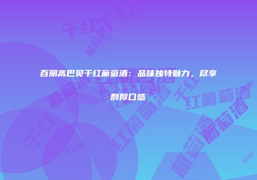 百丽高巴贝干红葡萄酒：品味独特魅力，尽享醇厚口感