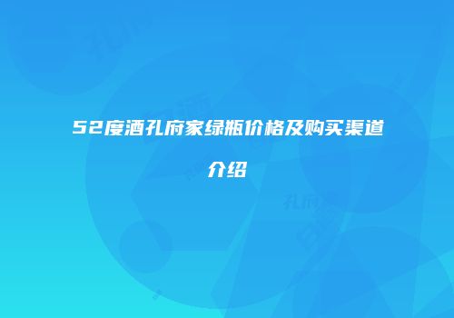 52度酒孔府家绿瓶价格及购买渠道介绍