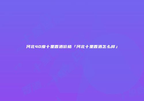 河北40度十里香酒价格「河北十里香酒怎么样」
