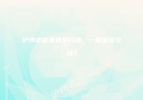 泸州老窖金色岁月酒，一瓶值多少钱？