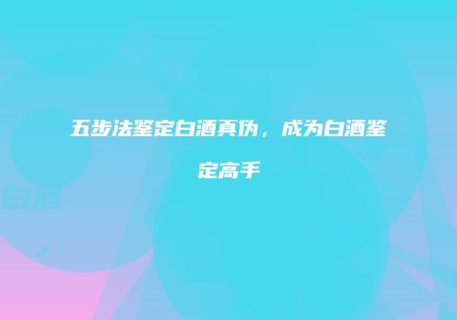 五步法鉴定白酒真伪，成为白酒鉴定高手