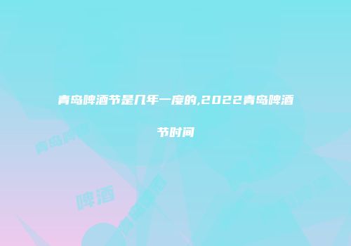 青岛啤酒节是几年一度的,2022青岛啤酒节时间