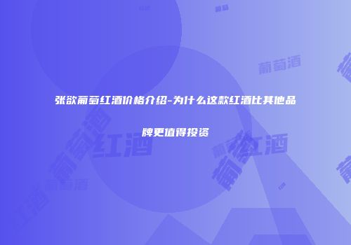 张欲葡萄红酒价格介绍-为什么这款红酒比其他品牌更值得投资