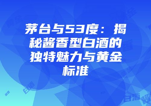 茅台与53度：揭秘酱香型白酒的独特魅力与黄金标准