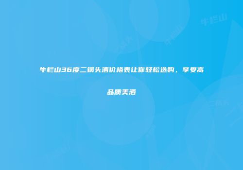 牛栏山36度二锅头酒价格表让你轻松选购，享受高品质美酒