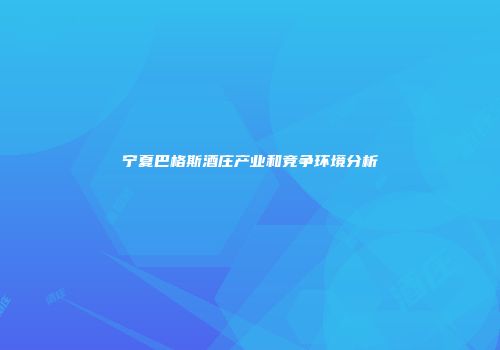 宁夏巴格斯酒庄产业和竞争环境分析