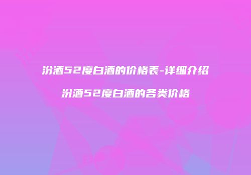 汾酒52度白酒的价格表-详细介绍汾酒52度白酒的各类价格