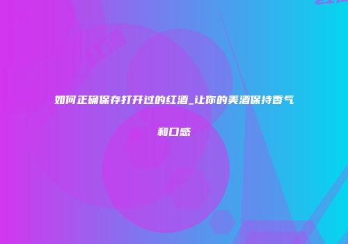 如何正确保存打开过的红酒_让你的美酒保持香气和口感