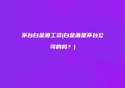 茅台白金酒工资(白金酒是茅台公司的吗？)