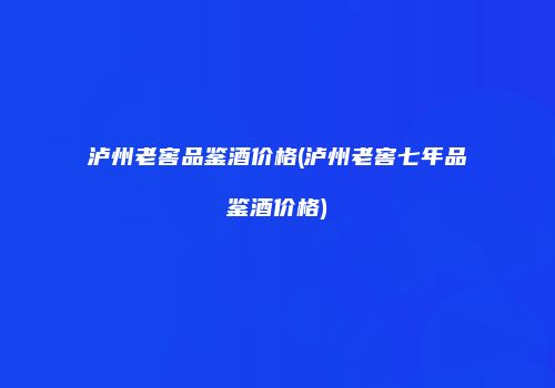 泸州老窖品鉴酒价格(泸州老窖七年品鉴酒价格)