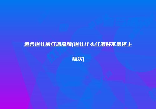适合送礼的红酒品牌(送礼什么红酒好不贵还上档次)