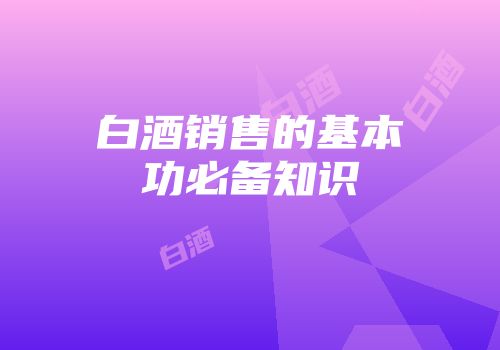 白酒销售的基本功必备知识