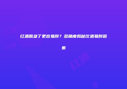 红酒喝急了更容易醉？多角度揭秘饮酒易醉因素