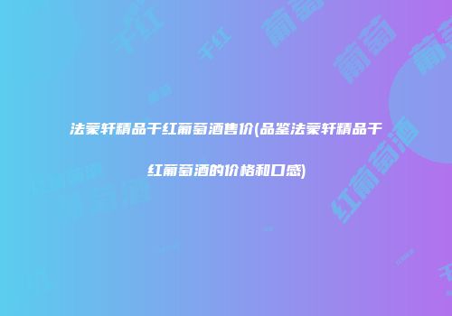 法蒙轩精品干红葡萄酒售价(品鉴法蒙轩精品干红葡萄酒的价格和口感)