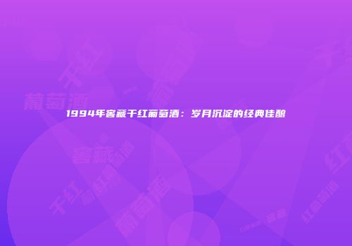 1994年窖藏干红葡萄酒：岁月沉淀的经典佳酿