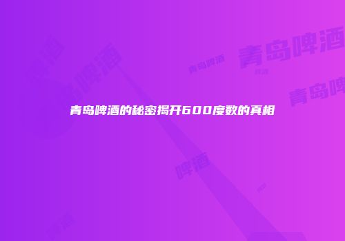 青岛啤酒的秘密揭开600度数的真相