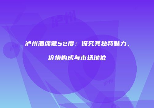 泸州酒绵藏52度：探究其独特魅力、价格构成与市场地位