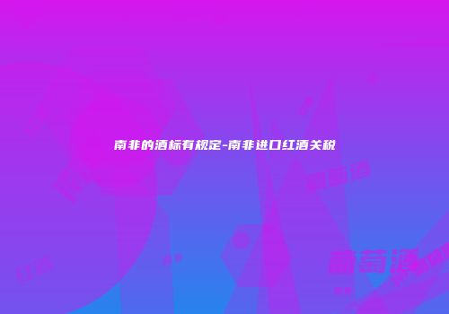 南非的酒标有规定-南非进口红酒关税