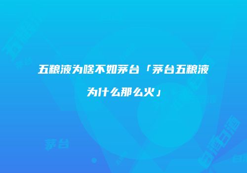 五粮液为啥不如茅台「茅台五粮液为什么那么火」