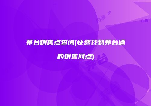 茅台销售点查询(快速找到茅台酒的销售网点)
