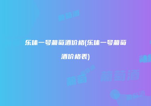 乐体一号葡萄酒价格(乐体一号葡萄酒价格表)