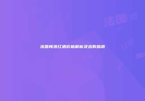 法国梅洛红酒价格解析及选购指南