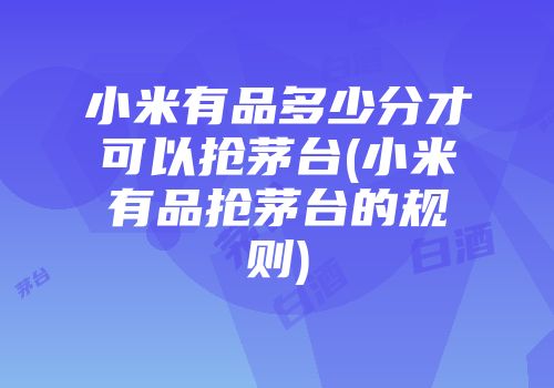 小米有品多少分才可以抢茅台(小米有品抢茅台的规则)