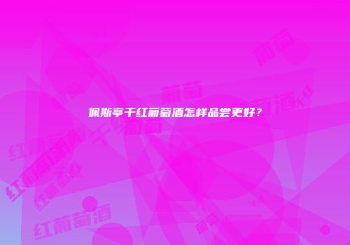 佩斯亭干红葡萄酒怎样品尝更好？
