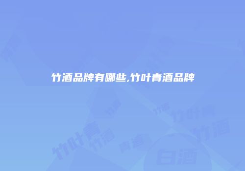 竹酒品牌有哪些,竹叶青酒品牌
