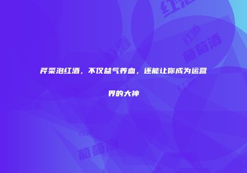 芹菜泡红酒，不仅益气养血，还能让你成为运营界的大神