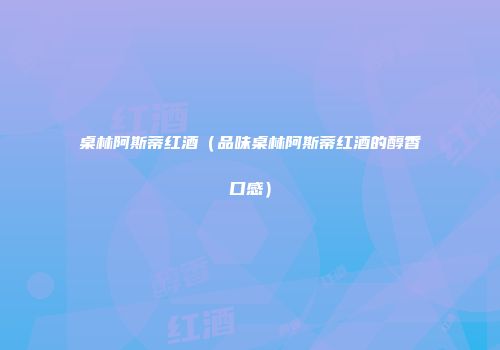 桌林阿斯蒂红酒（品味桌林阿斯蒂红酒的醇香口感）