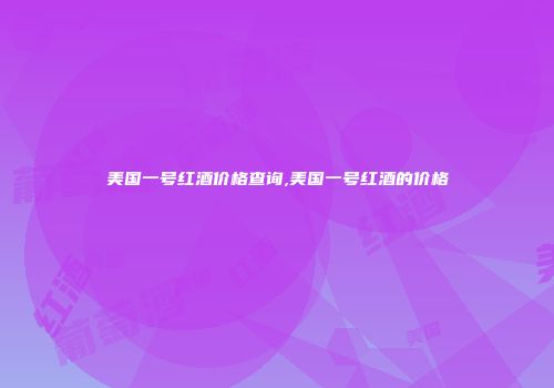 美国一号红酒价格查询,美国一号红酒的价格