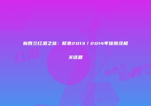 新西兰红酒之旅：聚焦2013／2014年佳酿及相关话题