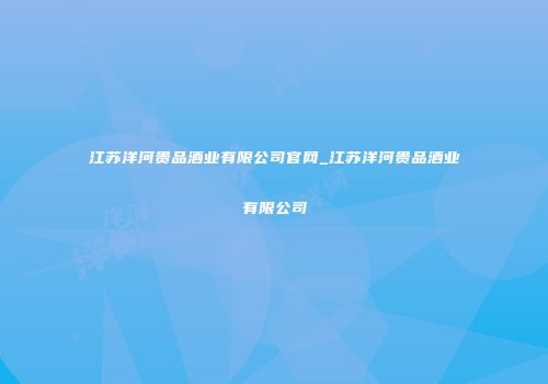 江苏洋河贵品酒业有限公司官网_江苏洋河贵品酒业有限公司