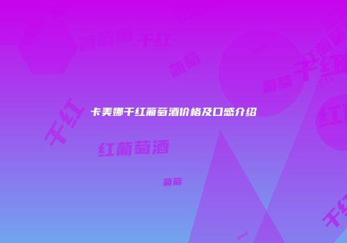 卡美娜干红葡萄酒价格及口感介绍