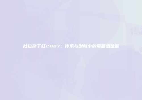 杜拉斯干红2007：传承与创新中的葡萄酒佳酿