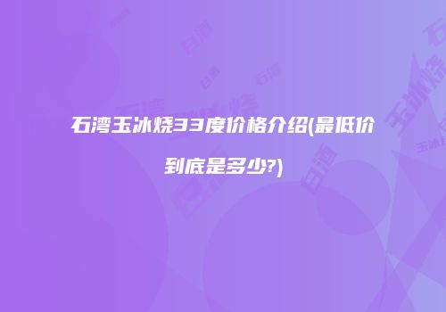 石湾玉冰烧33度价格介绍(最低价到底是多少?)
