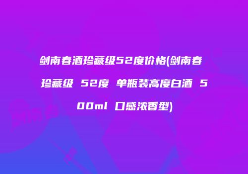 剑南春酒珍藏级52度价格(剑南春 珍藏级 52度 单瓶装高度白酒 500ml 口感浓香型)
