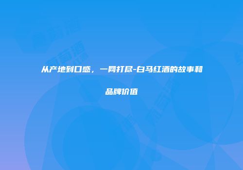 从产地到口感，一网打尽-白马红酒的故事和品牌价值