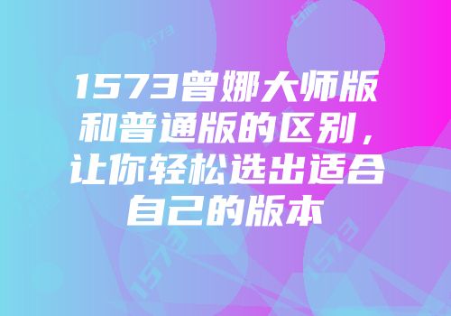 1573曾娜大师版和普通版的区别，让你轻松选出适合自己的版本