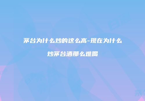 茅台为什么炒的这么高-现在为什么炒茅台酒那么难喝