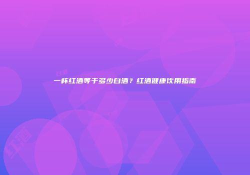 一杯红酒等于多少白酒？红酒健康饮用指南
