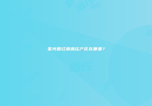 星光园红酒酒庄产区在哪里？