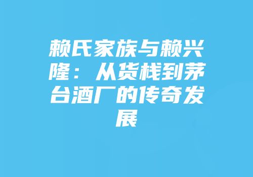 赖氏家族与赖兴隆：从货栈到茅台酒厂的传奇发展