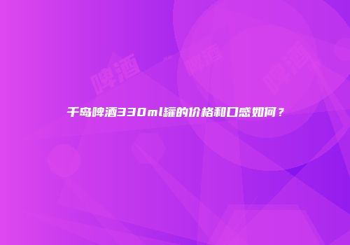 千岛啤酒330ml罐的价格和口感如何？